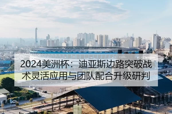 2024美洲杯：迪亚斯边路突破战术灵活应用与团队配合升级研判