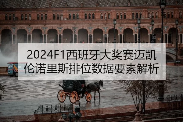 2024F1西班牙大奖赛迈凯伦诺里斯排位数据要素解析